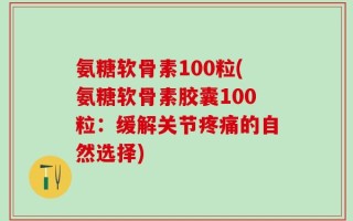 氨糖软骨素100粒(氨糖软骨素胶囊100粒：缓解关节疼痛的自然选择)