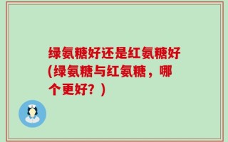 绿氨糖好还是红氨糖好(绿氨糖与红氨糖，哪个更好？)