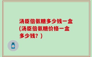 汤臣倍氨糖多少钱一盒(汤臣倍氨糖价格一盒多少钱？)