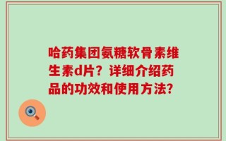哈药集团氨糖软骨素维生素d片？详细介绍药品的功效和使用方法？