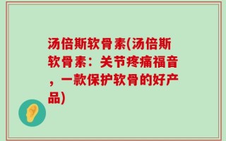 汤倍斯软骨素(汤倍斯软骨素：关节疼痛福音，一款保护软骨的好产品)