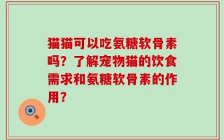 猫猫可以吃氨糖软骨素吗？了解宠物猫的饮食需求和氨糖软骨素的作用？