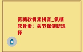 氨糖软骨素拼音_氨糖软骨素：关节保健新选择