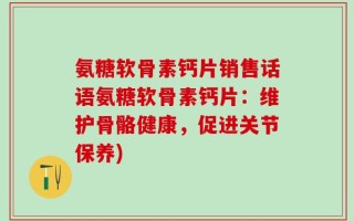 氨糖软骨素钙片销售话语氨糖软骨素钙片：维护骨骼健康，促进关节保养)