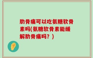 肋骨痛可以吃氨糖软骨素吗(氨糖软骨素能缓解肋骨痛吗？)