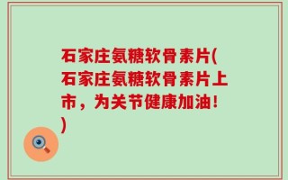 石家庄氨糖软骨素片(石家庄氨糖软骨素片上市，为关节健康加油！)