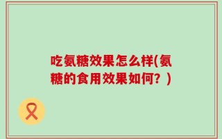 吃氨糖效果怎么样(氨糖的食用效果如何？)