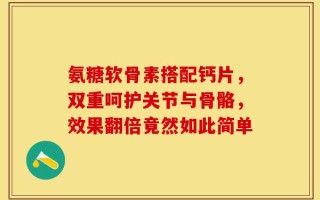 氨糖软骨素搭配钙片，双重呵护关节与骨骼，效果翻倍竟然如此简单