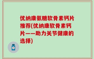 优纳康氨糖软骨素钙片推荐(优纳康软骨素钙片——助力关节健康的选择)