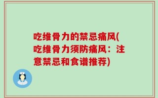吃维骨力的禁忌痛风(吃维骨力须防痛风：注意禁忌和食谱推荐)