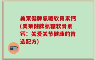 美莱健牌氨糖软骨素钙(美莱健牌氨糖软骨素钙：关爱关节健康的首选配方)