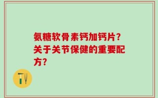 氨糖软骨素钙加钙片？关于关节保健的重要配方？