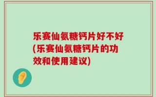 乐赛仙氨糖钙片好不好(乐赛仙氨糖钙片的功效和使用建议)