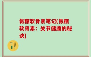 氨糖软骨素笔记(氨糖软骨素：关节健康的秘诀)
