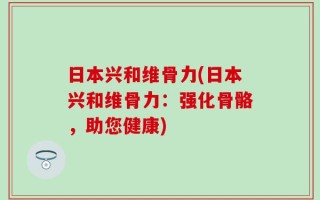 日本兴和维骨力(日本兴和维骨力：强化骨骼，助您健康)