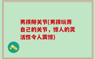 男孩掰关节(男孩玩弄自己的关节，惊人的灵活性令人震惊)
