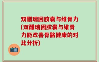双醋瑞因胶囊与维骨力(双醋瑞因胶囊与维骨力能改善骨骼健康的对比分析)