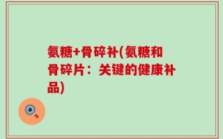 氨糖+骨碎补(氨糖和骨碎片：关键的健康补品)