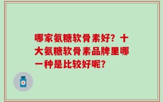 哪家氨糖软骨素好？十大氨糖软骨素品牌里哪一种是比较好呢？