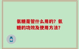 氨糖是管什么用的？氨糖的功效及使用方法？