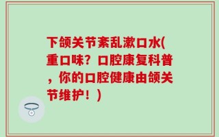 下颌关节紊乱漱口水(重口味？口腔康复科普，你的口腔健康由颌关节维护！)