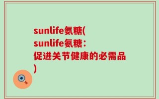 sunlife氨糖(sunlife氨糖：促进关节健康的必需品)