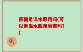 氨糖用温水服用吗(可以用温水服用氨糖吗？)