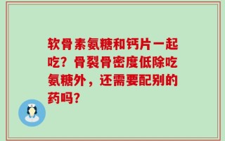 软骨素氨糖和钙片一起吃？骨裂骨密度低除吃氨糖外，还需要配别的药吗？
