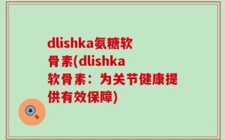dlishka氨糖软骨素(dlishka软骨素：为关节健康提供有效保障)