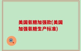 美国氨糖加强款(美国加强氨糖生产标准)