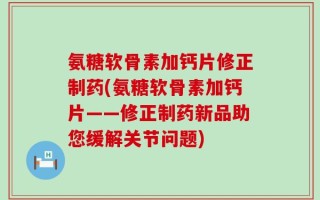 氨糖软骨素加钙片修正制药(氨糖软骨素加钙片——修正制药新品助您缓解关节问题)