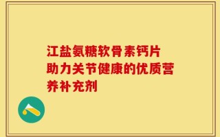 江盐氨糖软骨素钙片 助力关节健康的优质营养补充剂