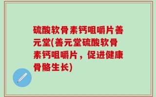 硫酸软骨素钙咀嚼片善元堂(善元堂硫酸软骨素钙咀嚼片，促进健康骨骼生长)