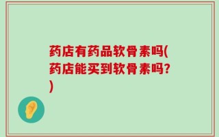 药店有药品软骨素吗(药店能买到软骨素吗？)