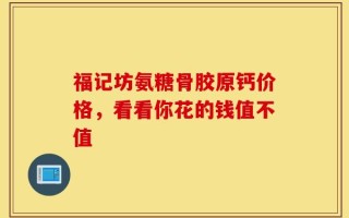 福记坊氨糖骨胶原钙价格，看看你花的钱值不值