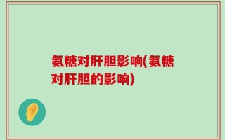 氨糖对肝胆影响(氨糖对肝胆的影响)