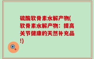 硫酸软骨素水解产物(软骨素水解产物：提高关节健康的天然补充品!)