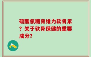 硫酸氨糖骨维力软骨素？关于软骨保健的重要成分？