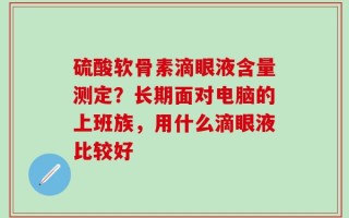 硫酸软骨素滴眼液含量测定？长期面对电脑的上班族，用什么滴眼液比较好