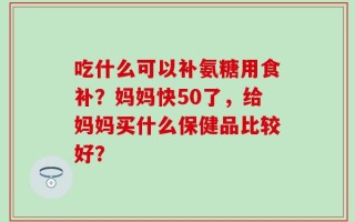 吃什么可以补氨糖用食补？妈妈快50了，给妈妈买什么保健品比较好？