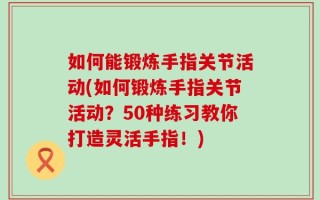 如何能锻炼手指关节活动(如何锻炼手指关节活动？50种练习教你打造灵活手指！)