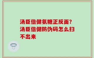 汤臣倍健氨糖正反面？汤臣倍健防伪码怎么扫不出来