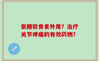 氨糖软骨素外用？治疗关节疼痛的有效药物？