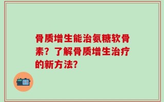 骨质增生能治氨糖软骨素？了解骨质增生治疗的新方法？