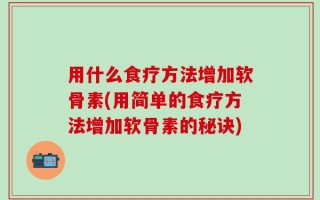 用什么食疗方法增加软骨素(用简单的食疗方法增加软骨素的秘诀)