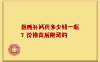 氨糖补钙药多少钱一瓶？价格背后隐藏的
