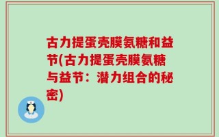 古力提蛋壳膜氨糖和益节(古力提蛋壳膜氨糖与益节：潜力组合的秘密)