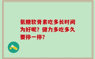 氨糖软骨素吃多长时间为好呢？健力多吃多久要停一停？