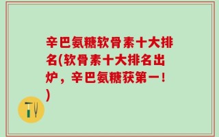 辛巴氨糖软骨素十大排名(软骨素十大排名出炉，辛巴氨糖获第一！)
