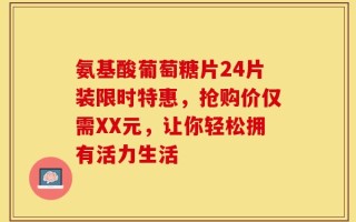 氨基酸葡萄糖片24片装限时特惠，抢购价仅需XX元，让你轻松拥有活力生活